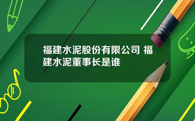 福建水泥股份有限公司 福建水泥董事长是谁